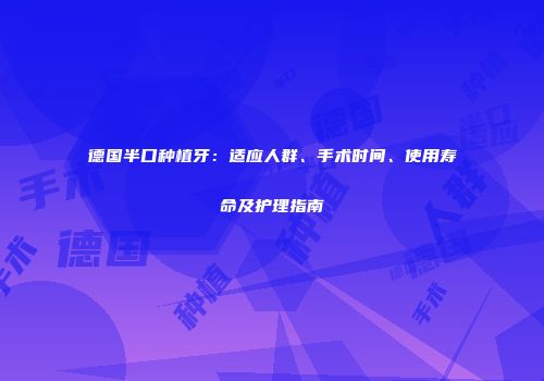 德国半口种植牙：适应人群、手术时间、使用寿命及护理指南