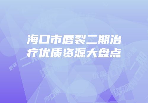 海口市唇裂二期治疗优质资源大盘点