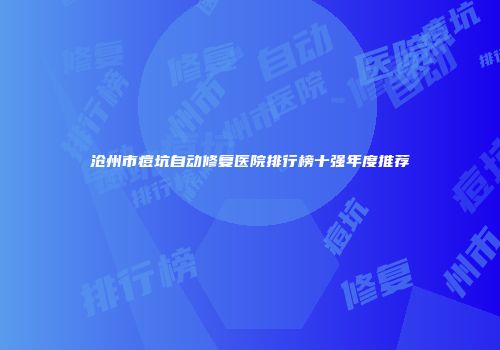 沧州市痘坑自动修复医院排行榜十强年度推荐