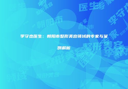 李守杰医生：朝阳市整形美容领域的专家与案例解析