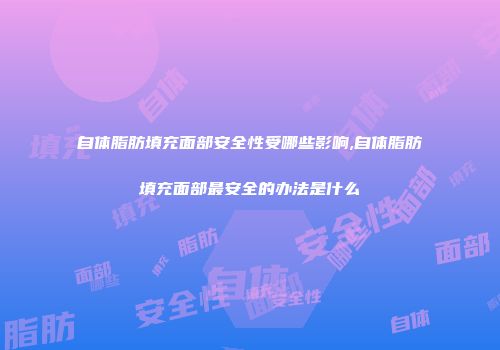 自体脂肪填充面部安全性受哪些影响,自体脂肪填充面部最安全的办法是什么