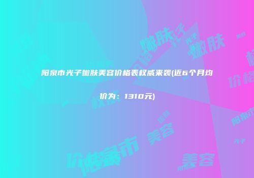 阳泉市光子嫩肤美容价格表权威来袭(近6个月均价为：1310元)