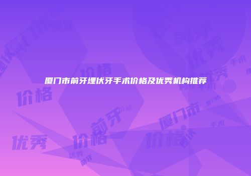 厦门市前牙埋伏牙手术价格及优秀机构推荐