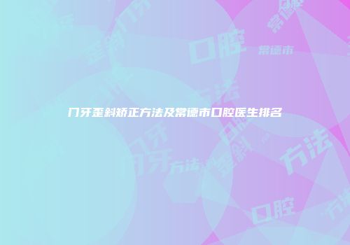 门牙歪斜矫正方法及常德市口腔医生排名