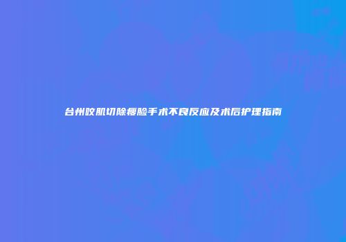 台州咬肌切除瘦脸手术不良反应及术后护理指南