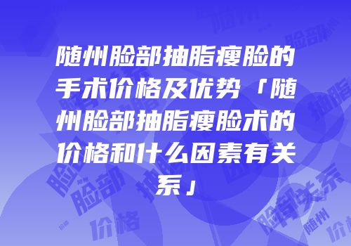 随州脸部抽脂瘦脸的手术价格及优势「随州脸部抽脂瘦脸术的价格和什么因素有关系」