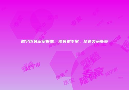 咸宁市黄昭明医生：隆鼻术专家，塑造美丽新颜
