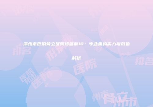 漳州市形消骨立医院排名前10：专业机构实力与特色解析