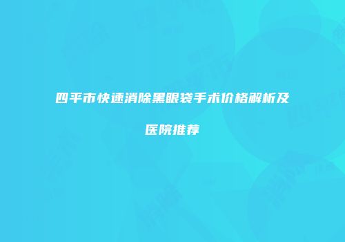 四平市快速消除黑眼袋手术价格解析及医院推荐