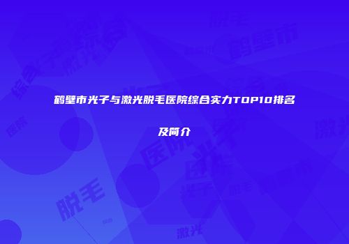 鹤壁市光子与激光脱毛医院综合实力TOP10排名及简介