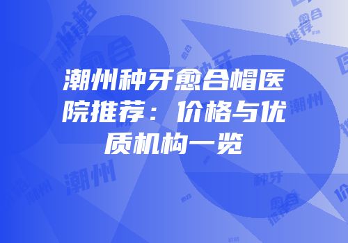 潮州种牙愈合帽医院推荐：价格与优质机构一览