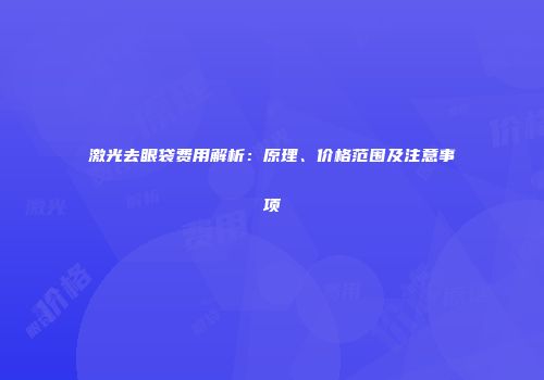 激光去眼袋费用解析：原理、价格范围及注意事项