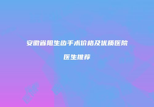 安徽省阻生齿手术价格及优质医院医生推荐