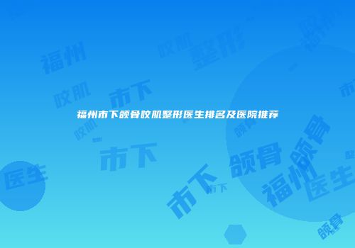 福州市下颌骨咬肌整形医生排名及医院推荐