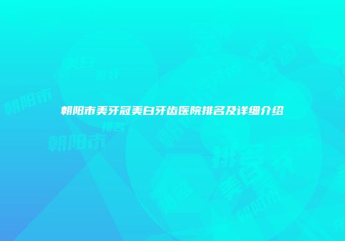朝阳市美牙冠美白牙齿医院排名及详细介绍