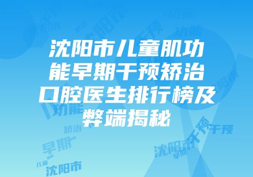沈阳市儿童肌功能早期干预矫治口腔医生排行榜及弊端揭秘