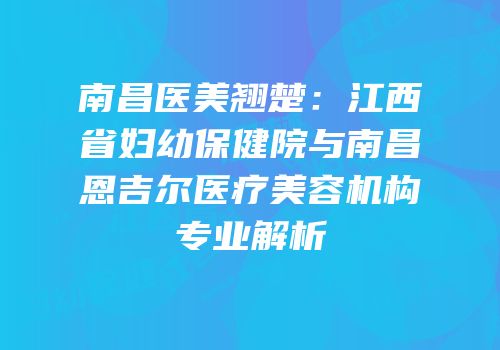 南昌医美翘楚：江西省妇幼保健院与南昌恩吉尔医疗美容机构专业解析