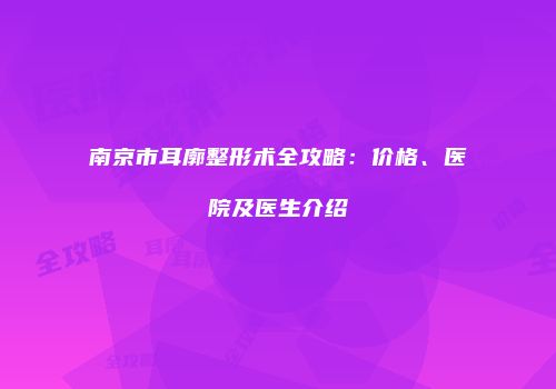 南京市耳廓整形术全攻略：价格、医院及医生介绍
