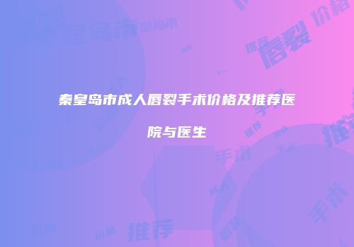 秦皇岛市成人唇裂手术价格及推荐医院与医生
