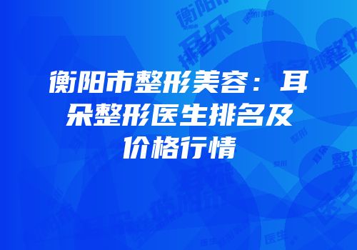 衡阳市整形美容：耳朵整形医生排名及价格行情