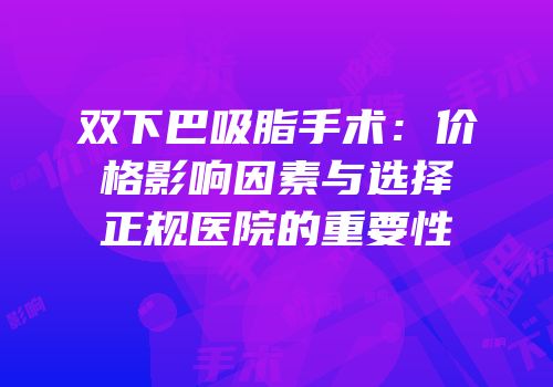 双下巴吸脂手术：价格影响因素与选择正规医院的重要性