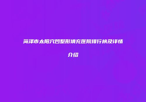 菏泽市太阳穴凹整形填充医院排行榜及详情介绍