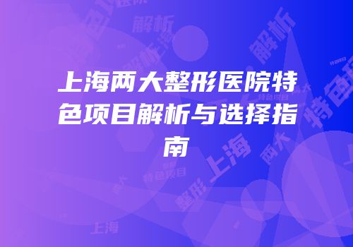 上海两大整形医院特色项目解析与选择指南
