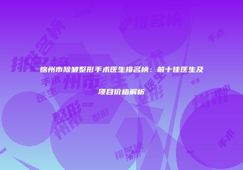 锦州市除皱整形手术医生排名榜：前十佳医生及项目价格解析