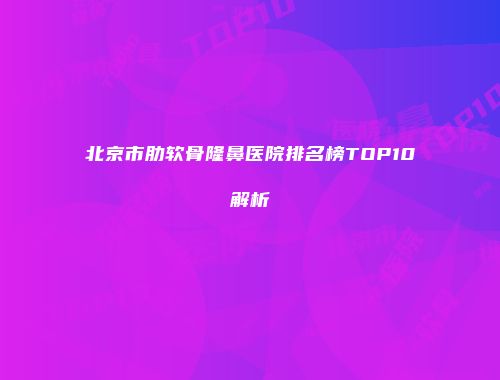 北京市肋软骨隆鼻医院排名榜TOP10解析