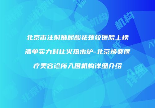 北京市注射玻尿酸祛颈纹医院上榜清单实力对比火热出炉-北京焕奕医疗美容诊所入围机构详细介绍