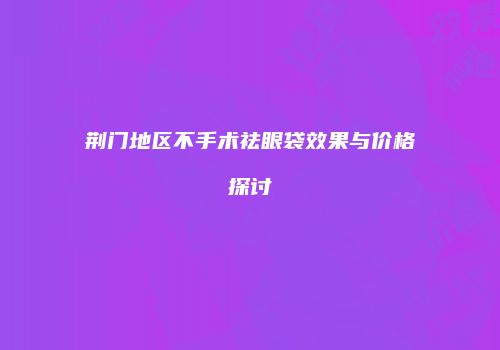 荆门地区不手术祛眼袋效果与价格探讨