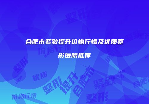 合肥市紧致提升价格行情及优质整形医院推荐