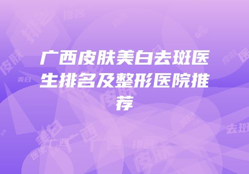 广西皮肤美白去斑医生排名及整形医院推荐