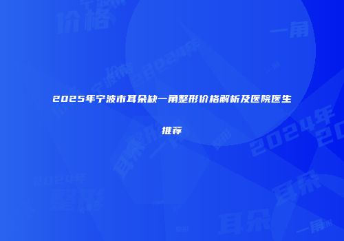 2025年宁波市耳朵缺一角整形价格解析及医院医生推荐