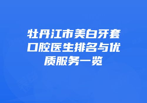 牡丹江市美白牙套口腔医生排名与优质服务一览