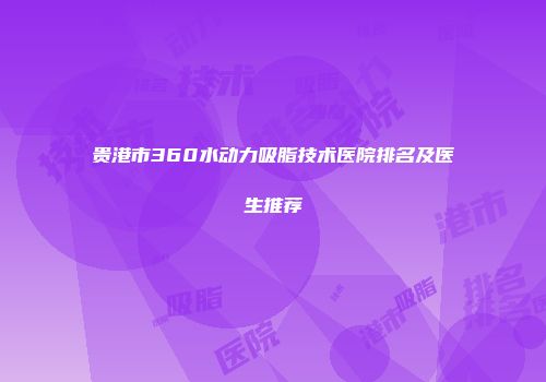 贵港市360水动力吸脂技术医院排名及医生推荐