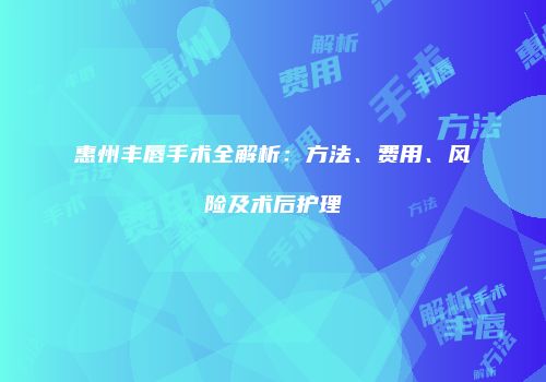 惠州丰唇手术全解析：方法、费用、风险及术后护理