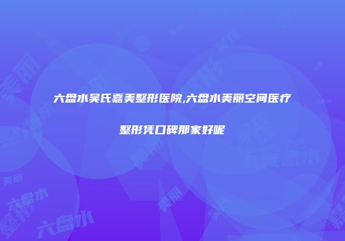 六盘水吴氏嘉美整形医院,六盘水美丽空间医疗整形凭口碑那家好呢