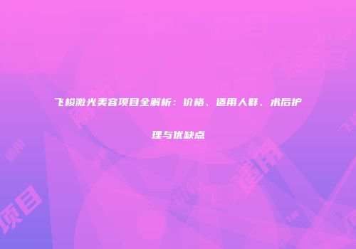 飞梭激光美容项目全解析：价格、适用人群、术后护理与优缺点