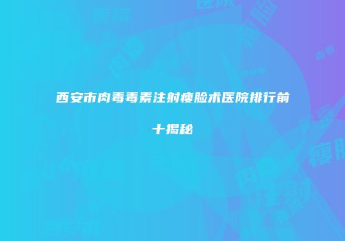 西安市肉毒毒素注射瘦脸术医院排行前十揭秘