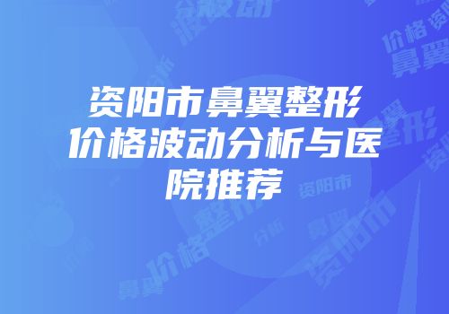 资阳市鼻翼整形价格波动分析与医院推荐