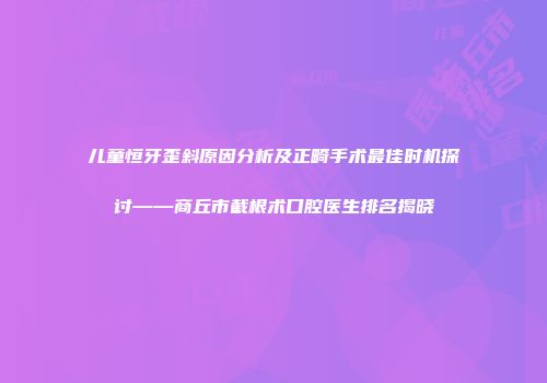 儿童恒牙歪斜原因分析及正畸手术最佳时机探讨——商丘市截根术口腔医生排名揭晓