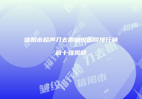 信阳市超声刀去眼皱纹医院排行榜前十强揭晓