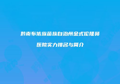 黔南布依族苗族自治州金式伦隆鼻医院实力排名与简介