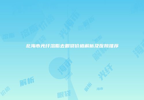 北海市光纤溶脂去眼袋价格解析及医院推荐