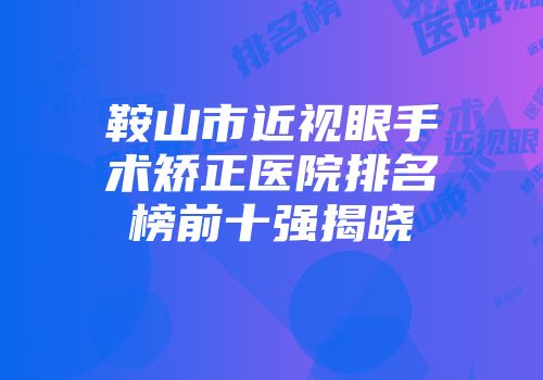 鞍山市近视眼手术矫正医院排名榜前十强揭晓