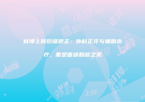 蚌埠上颌后缩矫正：外科正牙与辅助治疗，重塑面部和谐之美