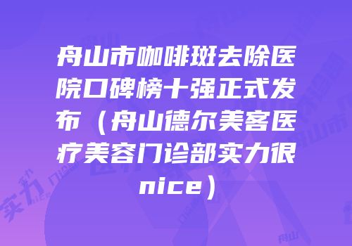 舟山市咖啡斑去除医院口碑榜十强正式发布（舟山德尔美客医疗美容门诊部实力很nice）