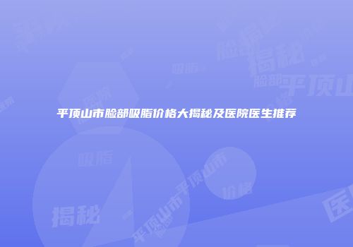 平顶山市脸部吸脂价格大揭秘及医院医生推荐