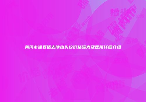 黄冈市保妥适去除抬头纹价格曝光及医院详细介绍